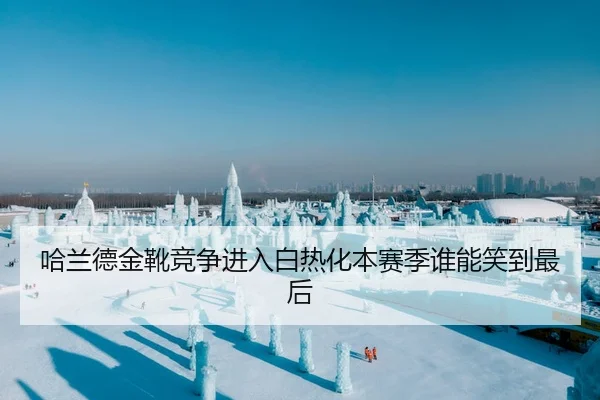 哈兰德金靴竞争进入白热化本赛季谁能笑到最后